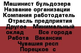 Машинист бульдозера › Название организации ­ Компания-работодатель › Отрасль предприятия ­ Другое › Минимальный оклад ­ 1 - Все города Работа » Вакансии   . Чувашия респ.,Порецкое. с.